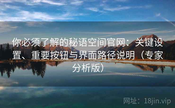你必须了解的秘语空间官网:关键设置、重要按钮与界面路径说明(专家分析版) 你必须了解的秘语空间官网:关键设置、重要按钮与界面路径说明(专家分析版)