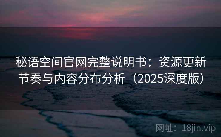 秘语空间官网完整说明书：资源更新节奏与内容分布分析（2025深度版）