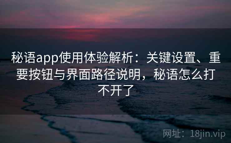 秘语app使用体验解析:关键设置、重要按钮与界面路径说明,秘语怎么打不开了 秘语app使用体验解析:关键设置、重要按钮与界面路径说明,秘语怎么打不开了