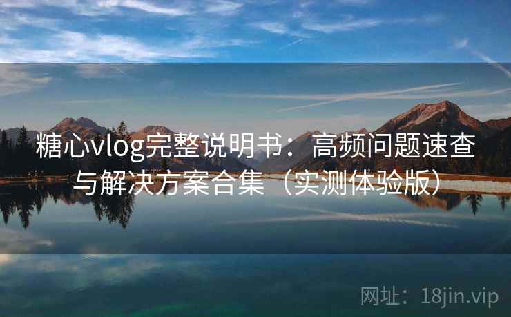 糖心vlog完整说明书：高频问题速查与解决方案合集（实测体验版）