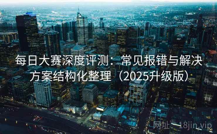 每日大赛深度评测：常见报错与解决方案结构化整理（2025升级版）