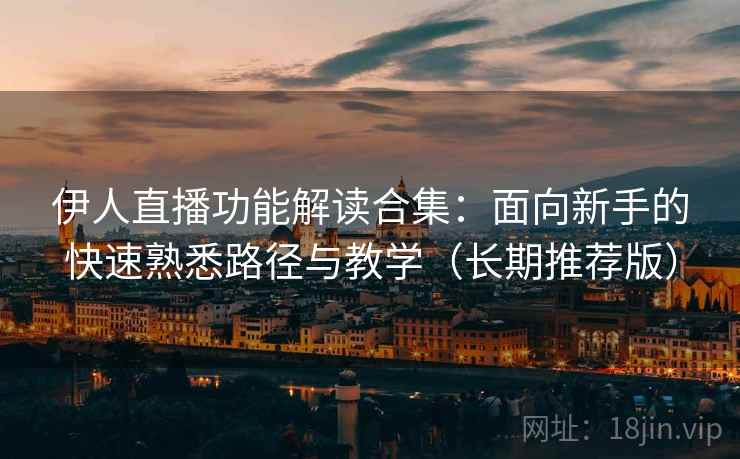 伊人直播功能解读合集:面向新手的快速熟悉路径与教学(长期推荐版) 伊人直播功能解读合集:面向新手的快速熟悉路径与教学(长期推荐版)