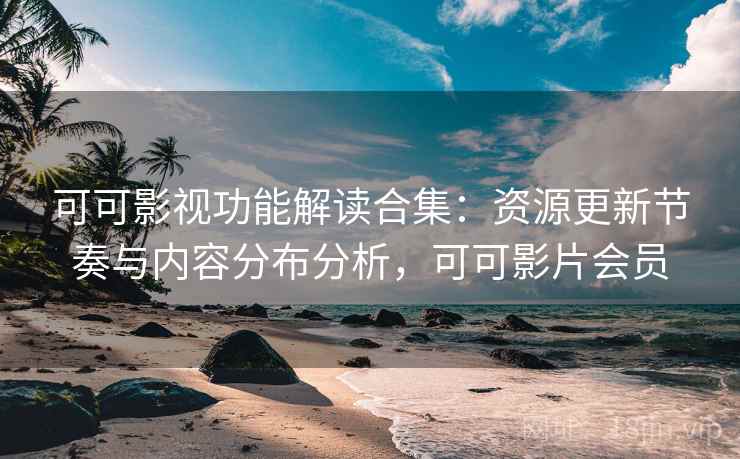 可可影视功能解读合集：资源更新节奏与内容分布分析，可可影片会员