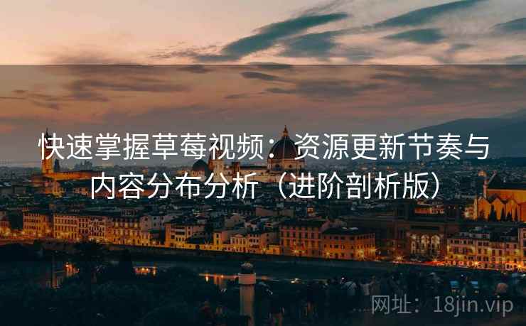 快速掌握草莓视频：资源更新节奏与内容分布分析（进阶剖析版）