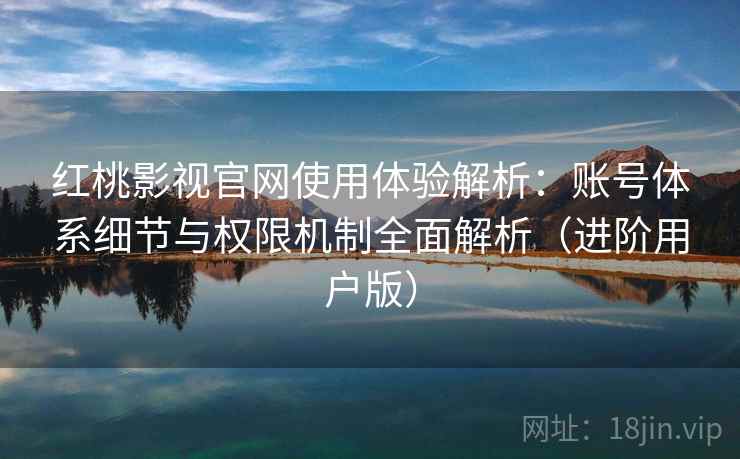 红桃影视官网使用体验解析：账号体系细节与权限机制全面解析（进阶用户版）