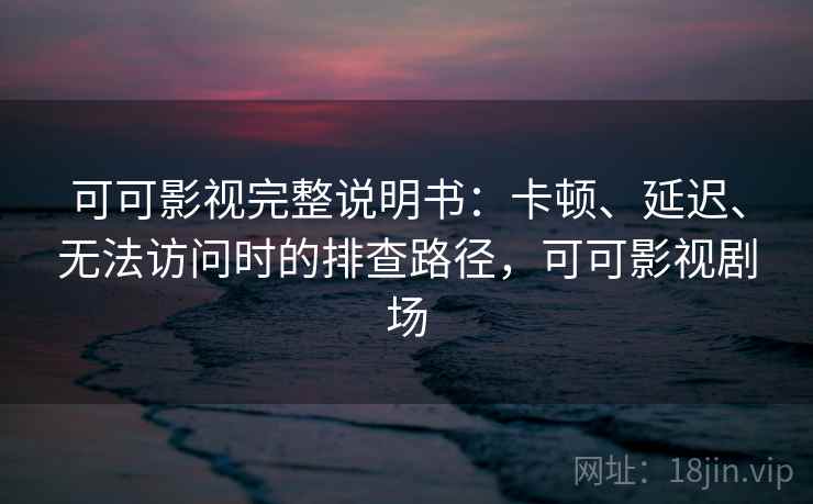 可可影视完整说明书：卡顿、延迟、无法访问时的排查路径，可可影视剧场