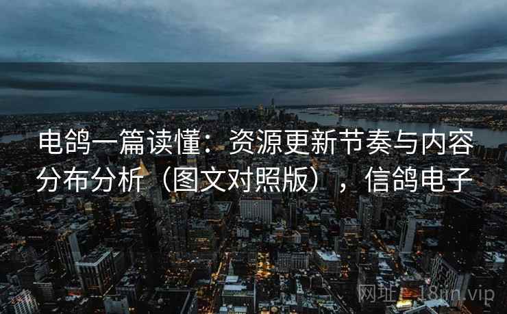 电鸽一篇读懂：资源更新节奏与内容分布分析（图文对照版），信鸽电子
