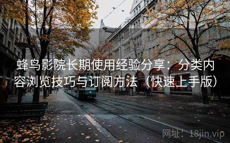 蜂鸟影院长期使用经验分享：分类内容浏览技巧与订阅方法（快速上手版）