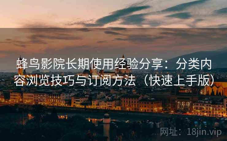 蜂鸟影院长期使用经验分享：分类内容浏览技巧与订阅方法（快速上手版）