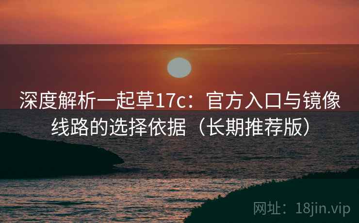 深度解析一起草17c:官方入口与镜像线路的选择依据(长期推荐版) 深度解析一起草17c:官方入口与镜像线路的选择依据(长期推荐版)