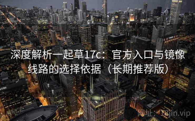 深度解析一起草17c:官方入口与镜像线路的选择依据(长期推荐版) 深度解析一起草17c:官方入口与镜像线路的选择依据(长期推荐版)