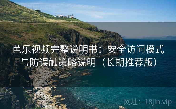 芭乐视频完整说明书：安全访问模式与防误触策略说明（长期推荐版）