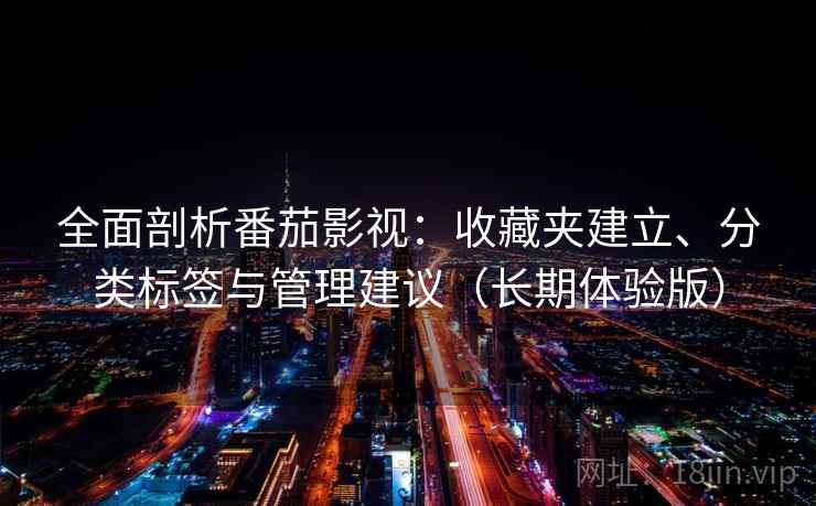 全面剖析番茄影视：收藏夹建立、分类标签与管理建议（长期体验版）