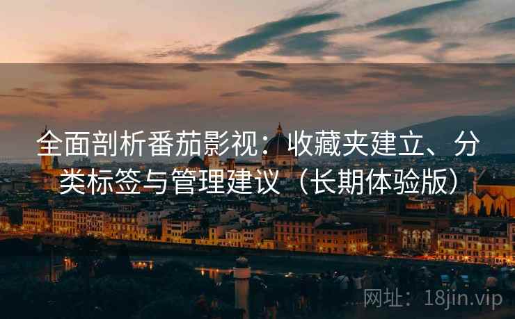 全面剖析番茄影视：收藏夹建立、分类标签与管理建议（长期体验版）