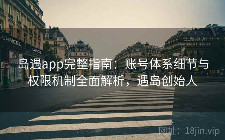 岛遇app完整指南：账号体系细节与权限机制全面解析，遇岛创始人