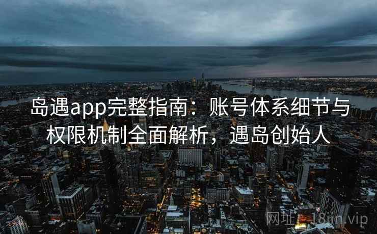 岛遇app完整指南：账号体系细节与权限机制全面解析，遇岛创始人