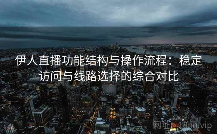 伊人直播功能结构与操作流程：稳定访问与线路选择的综合对比