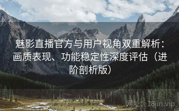 魅影直播官方与用户视角双重解析:画质表现、功能稳定性深度评估(进阶剖析版) 魅影直播官方与用户视角双重解析:画质表现、功能稳定性深度评估(进阶剖析版)