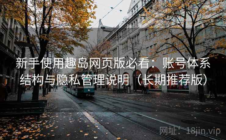 新手使用趣岛网页版必看:账号体系结构与隐私管理说明(长期推荐版) 新手使用趣岛网页版必看:账号体系结构与隐私管理说明(长期推荐版)