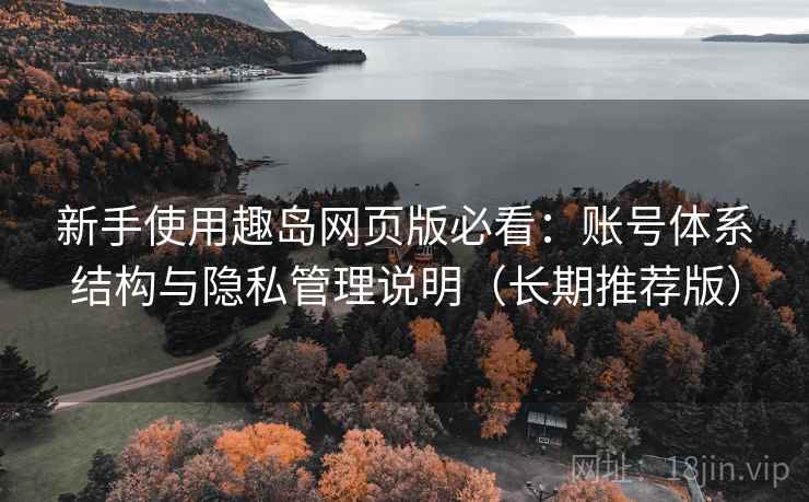 新手使用趣岛网页版必看:账号体系结构与隐私管理说明(长期推荐版) 新手使用趣岛网页版必看:账号体系结构与隐私管理说明(长期推荐版)