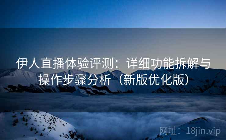 伊人直播体验评测:详细功能拆解与操作步骤分析(新版优化版) 伊人直播体验评测:详细功能拆解与操作步骤分析(新版优化版)