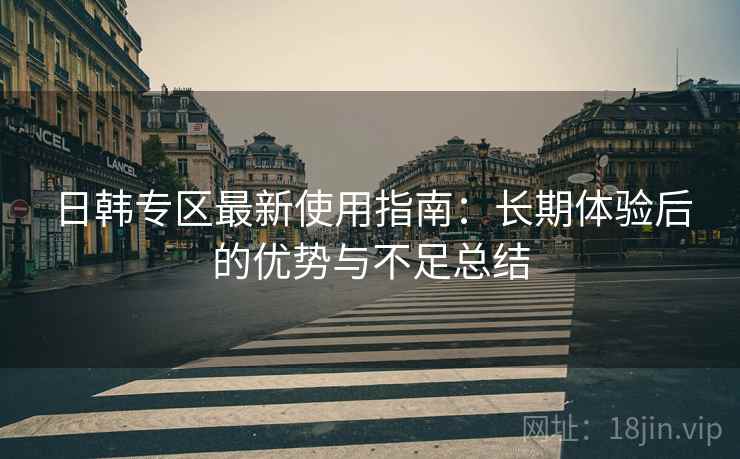 日韩专区最新使用指南：长期体验后的优势与不足总结