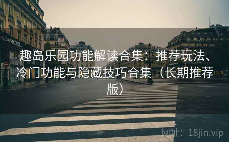 趣岛乐园功能解读合集：推荐玩法、冷门功能与隐藏技巧合集（长期推荐版）