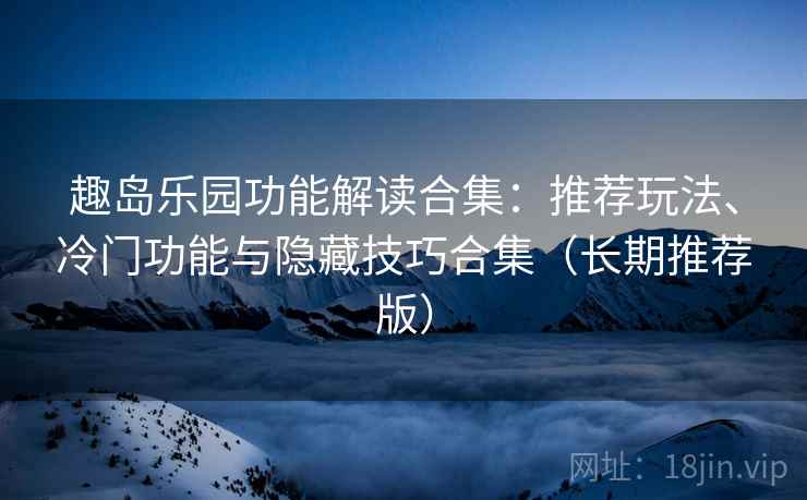 趣岛乐园功能解读合集：推荐玩法、冷门功能与隐藏技巧合集（长期推荐版）