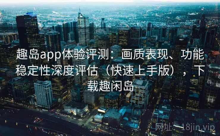 趣岛app体验评测：画质表现、功能稳定性深度评估（快速上手版），下载趣闲岛