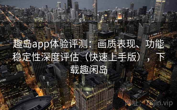趣岛app体验评测：画质表现、功能稳定性深度评估（快速上手版），下载趣闲岛