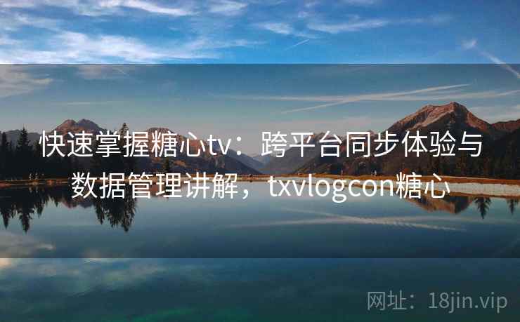 快速掌握糖心tv：跨平台同步体验与数据管理讲解，txvlogcon糖心