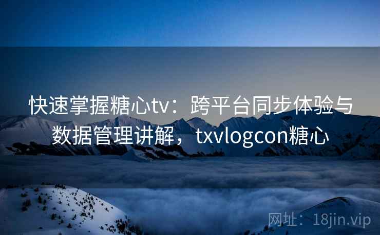 快速掌握糖心tv：跨平台同步体验与数据管理讲解，txvlogcon糖心