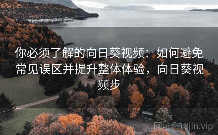 你必须了解的向日葵视频:如何避免常见误区并提升整体体验,向日葵视频步 你必须了解的向日葵视频:如何避免常见误区并提升整体体验,向日葵视频步