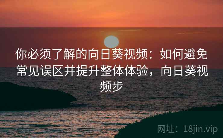 你必须了解的向日葵视频:如何避免常见误区并提升整体体验,向日葵视频步 你必须了解的向日葵视频:如何避免常见误区并提升整体体验,向日葵视频步
