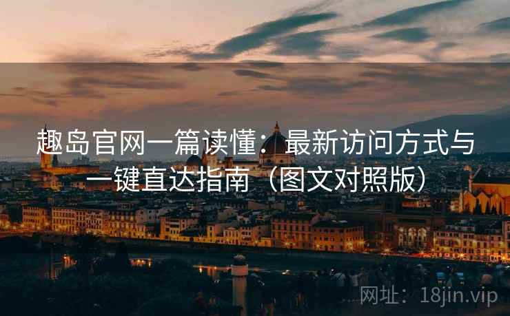 趣岛官网一篇读懂：最新访问方式与一键直达指南（图文对照版）