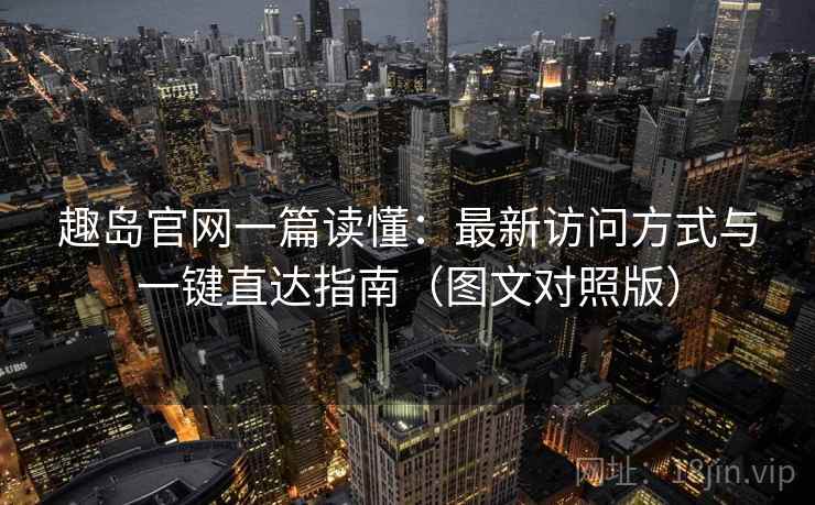 趣岛官网一篇读懂：最新访问方式与一键直达指南（图文对照版）
