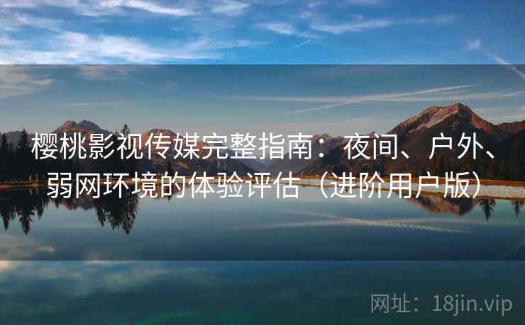 樱桃影视传媒完整指南:夜间、户外、弱网环境的体验评估(进阶用户版) 樱桃影视传媒完整指南:夜间、户外、弱网环境的体验评估(进阶用户版)