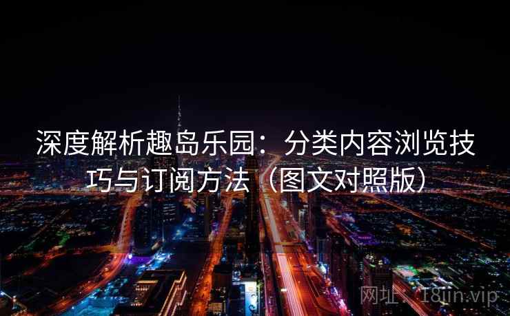 深度解析趣岛乐园：分类内容浏览技巧与订阅方法（图文对照版）