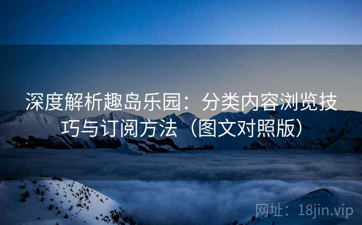 深度解析趣岛乐园：分类内容浏览技巧与订阅方法（图文对照版）