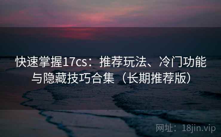 快速掌握17cs:推荐玩法、冷门功能与隐藏技巧合集(长期推荐版) 快速掌握17cs:推荐玩法、冷门功能与隐藏技巧合集(长期推荐版)