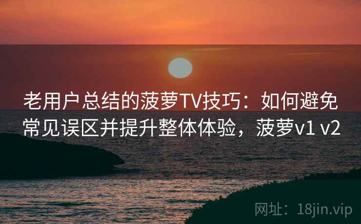 老用户总结的菠萝TV技巧:如何避免常见误区并提升整体体验,菠萝v1 v2 老用户总结的菠萝TV技巧:如何避免常见误区并提升整体体验,菠萝v1 v2