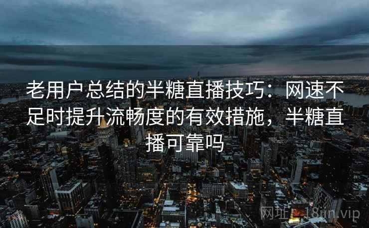老用户总结的半糖直播技巧：网速不足时提升流畅度的有效措施，半糖直播可靠吗