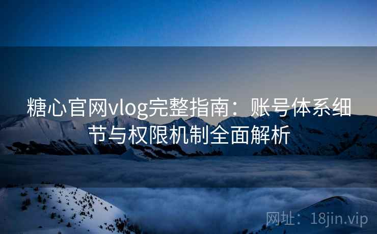 糖心官网vlog完整指南：账号体系细节与权限机制全面解析