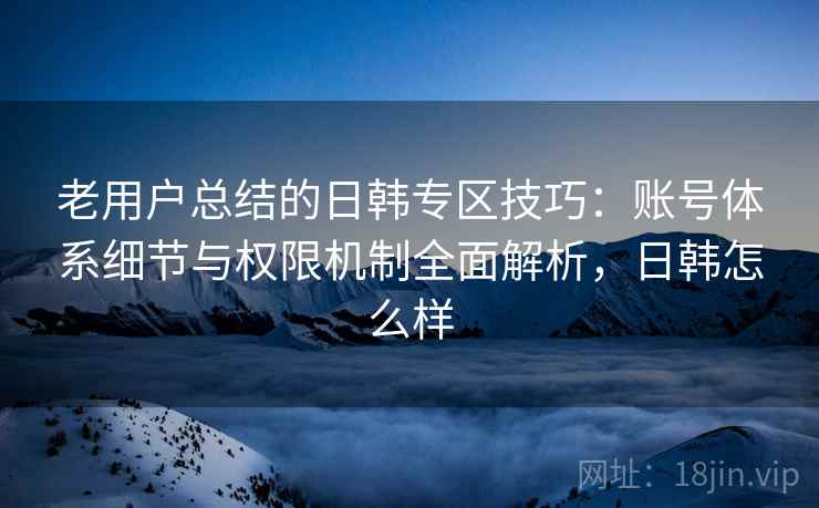 老用户总结的日韩专区技巧:账号体系细节与权限机制全面解析,日韩怎么样 老用户总结的日韩专区技巧:账号体系细节与权限机制全面解析,日韩怎么样