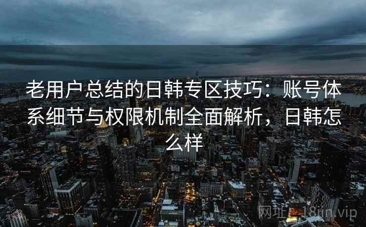 老用户总结的日韩专区技巧:账号体系细节与权限机制全面解析,日韩怎么样 老用户总结的日韩专区技巧:账号体系细节与权限机制全面解析,日韩怎么样
