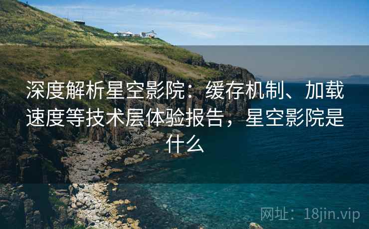 深度解析星空影院:缓存机制、加载速度等技术层体验报告,星空影院是什么 深度解析星空影院:缓存机制、加载速度等技术层体验报告,星空影院是什么