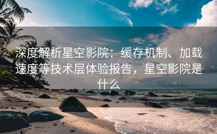 深度解析星空影院:缓存机制、加载速度等技术层体验报告,星空影院是什么 深度解析星空影院:缓存机制、加载速度等技术层体验报告,星空影院是什么