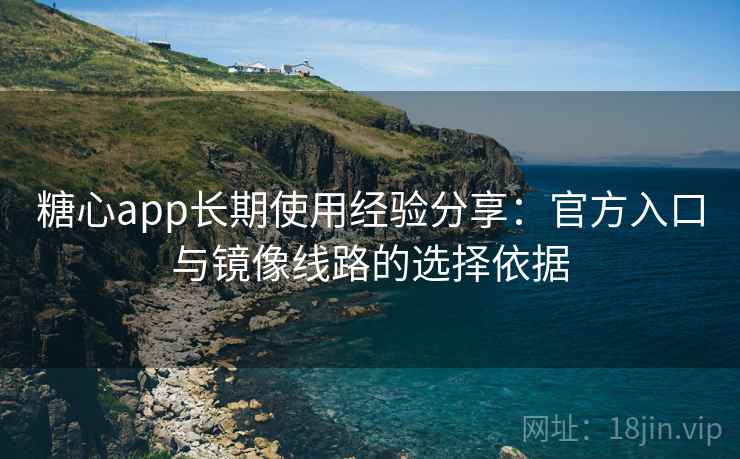 糖心app长期使用经验分享:官方入口与镜像线路的选择依据 糖心app长期使用经验分享:官方入口与镜像线路的选择依据