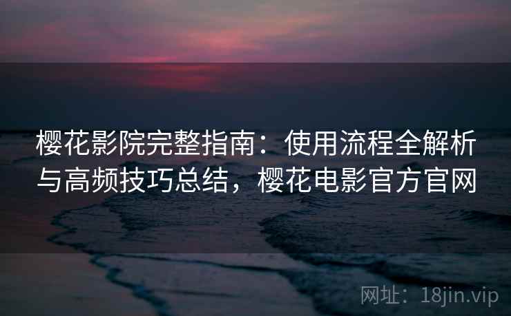 樱花影院完整指南：使用流程全解析与高频技巧总结，樱花电影官方官网