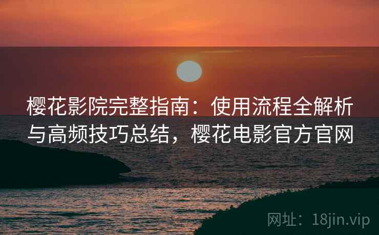 樱花影院完整指南：使用流程全解析与高频技巧总结，樱花电影官方官网